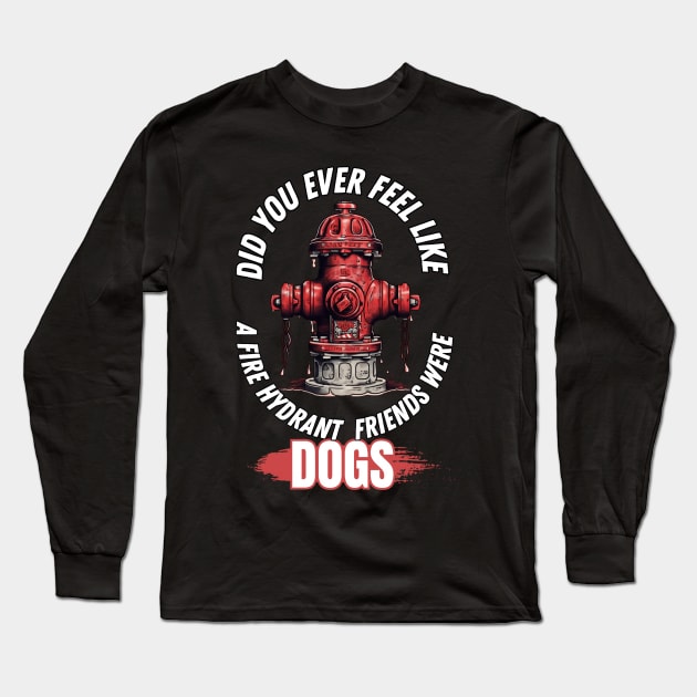 Did You Ever Feel Like A Fire Hydrant And All Your Friends Were Dogs Long Sleeve T-Shirt by PlayfulPrints